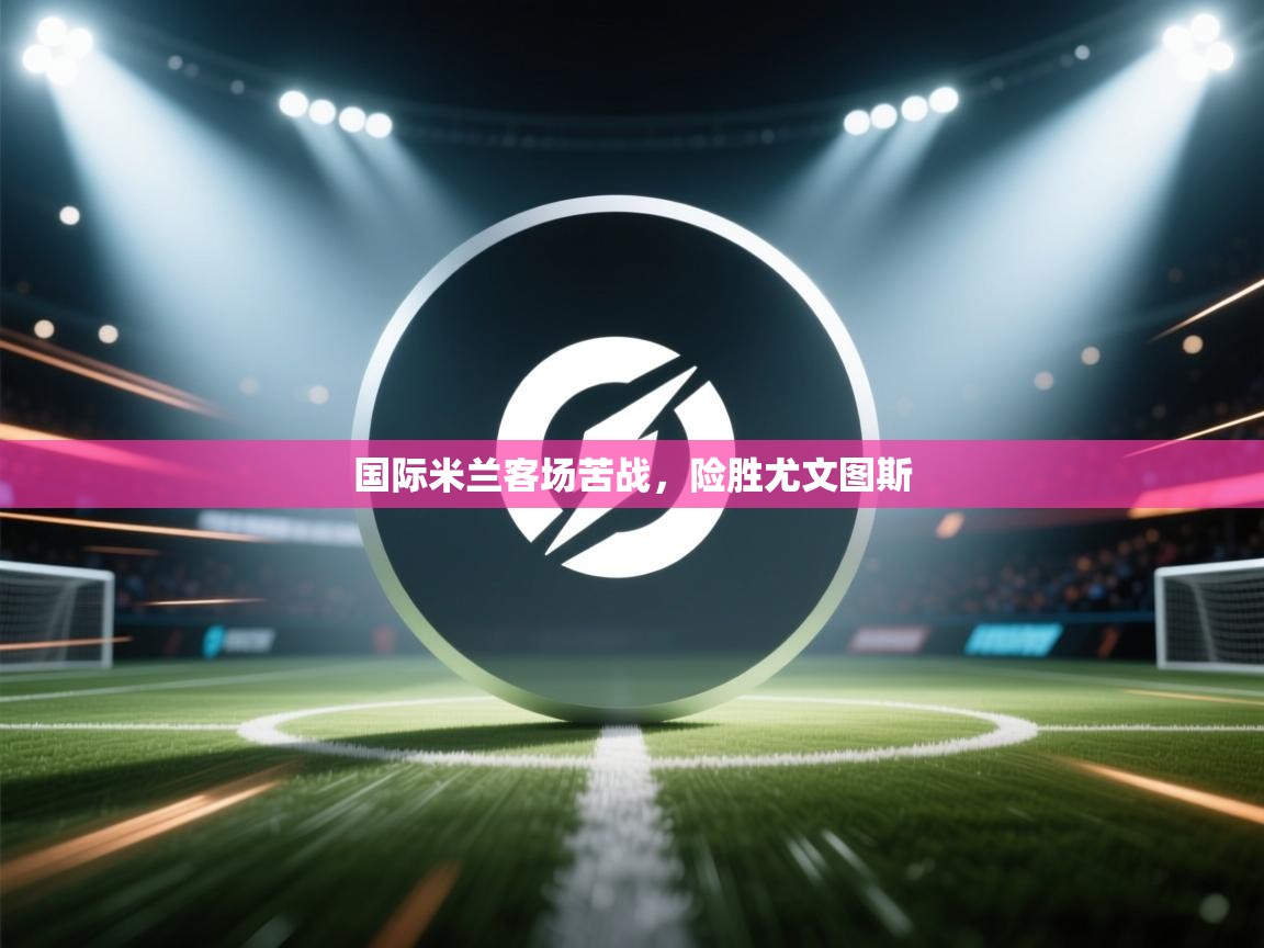 国际米兰客场苦战，险胜尤文图斯  第1张