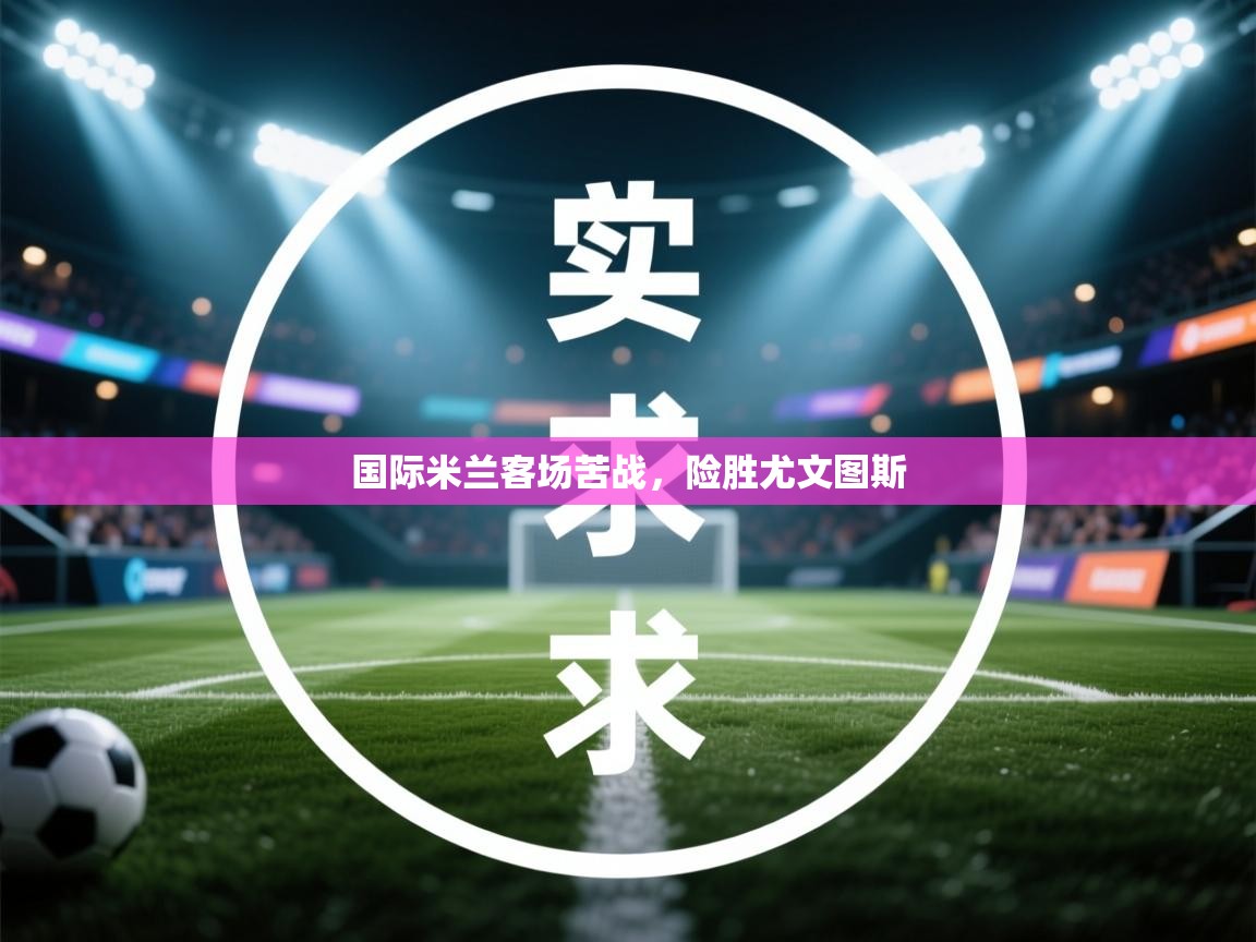 国际米兰客场苦战，险胜尤文图斯  第2张